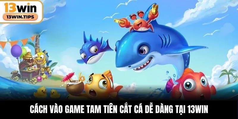 Tam Tiên Cắt Cá – Cuộc Phiêu Lưu Mãn Nhãn Trong Biển Sâu 5 Cách vào game Tam Tiên Cắt Cá dễ dàng tại 13WIN